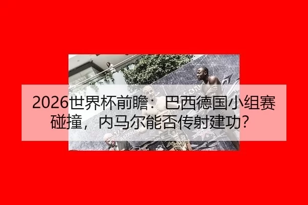 2026世界杯前瞻：巴西德国小组赛碰撞，内马尔能否传射建功？