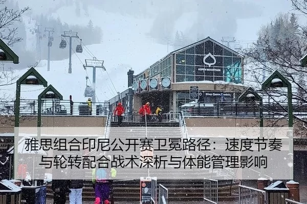 雅思组合印尼公开赛卫冕路径：速度节奏与轮转配合战术深析与体能管理影响