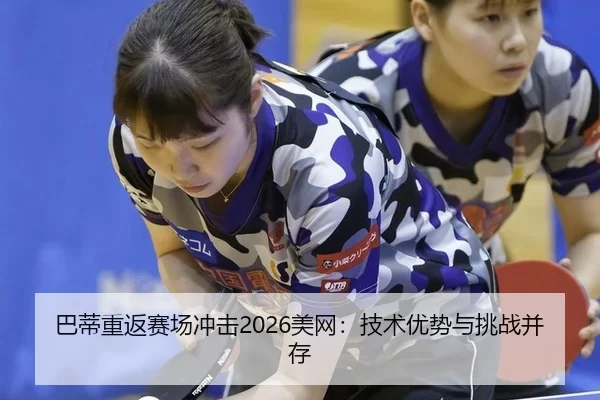 巴蒂重返赛场冲击2026美网：技术优势与挑战并存