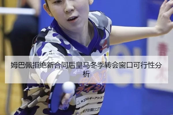 姆巴佩拒绝新合同后皇马冬季转会窗口可行性分析